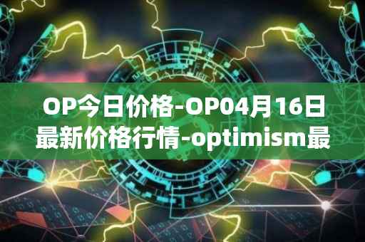 OP今日价格-OP04月16日最新价格行情-optimism最新走势消息