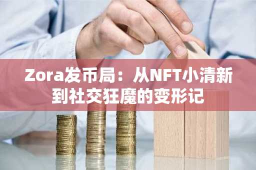 Zora发币局：从NFT小清新到社交狂魔的变形记