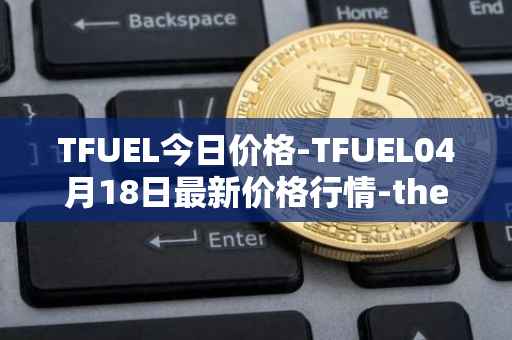 TFUEL今日价格-TFUEL04月18日最新价格行情-thetafuel最新走势消息