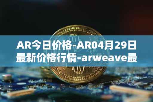 AR今日价格-AR04月29日最新价格行情-arweave最新走势消息
