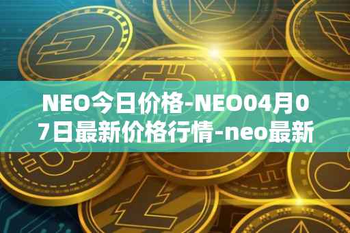 NEO今日价格-NEO04月07日最新价格行情-neo最新走势消息