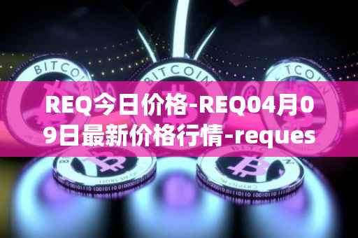 REQ今日价格-REQ04月09日最新价格行情-request-network最新走势消息