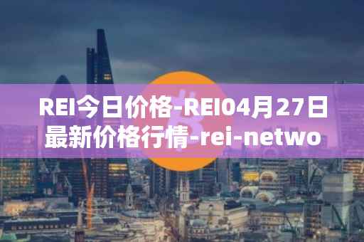 REI今日价格-REI04月27日最新价格行情-rei-network最新走势消息