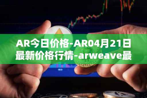 AR今日价格-AR04月21日最新价格行情-arweave最新走势消息