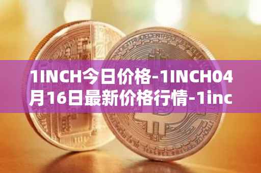 1INCH今日价格-1INCH04月16日最新价格行情-1inch最新走势消息