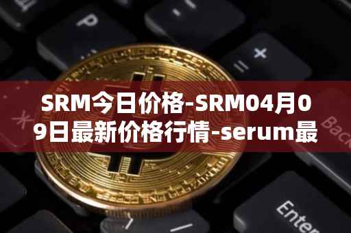 SRM今日价格-SRM04月09日最新价格行情-serum最新走势消息