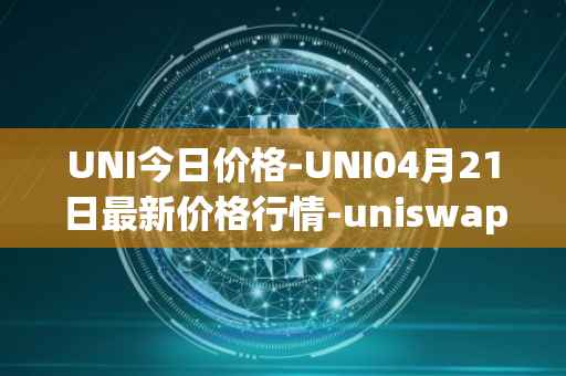 UNI今日价格-UNI04月21日最新价格行情-uniswap最新走势消息