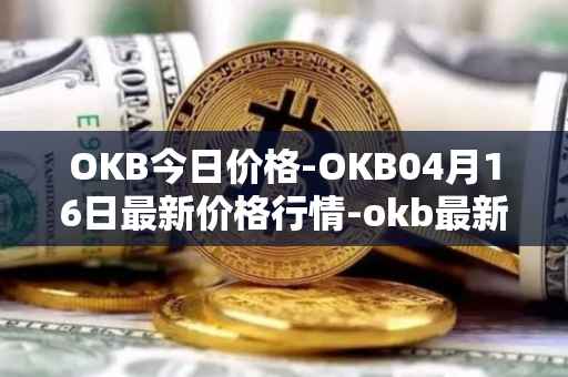 OKB今日价格-OKB04月16日最新价格行情-okb最新走势消息