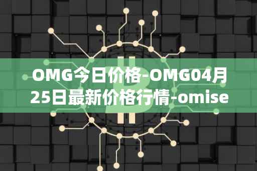 OMG今日价格-OMG04月25日最新价格行情-omisego最新走势消息
