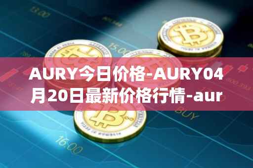 AURY今日价格-AURY04月20日最新价格行情-aurory最新走势消息