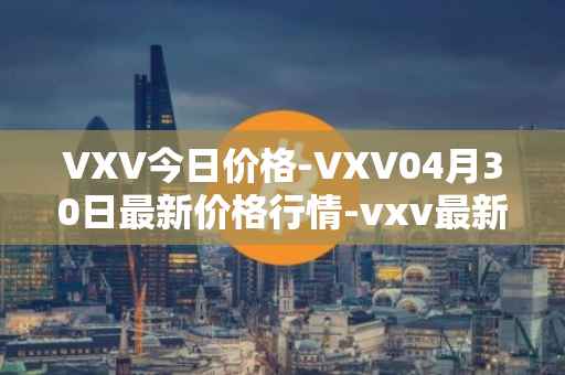 VXV今日价格-VXV04月30日最新价格行情-vxv最新走势消息