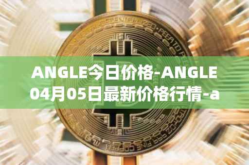 ANGLE今日价格-ANGLE04月05日最新价格行情-anglelabs最新走势消息