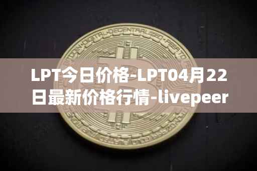 LPT今日价格-LPT04月22日最新价格行情-livepeer最新走势消息