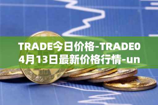 TRADE今日价格-TRADE04月13日最新价格行情-unitrade最新走势消息