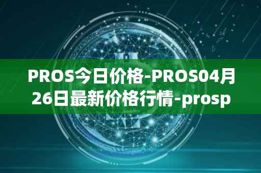 PROS今日价格-PROS04月26日最新价格行情-prosper最新走势消息