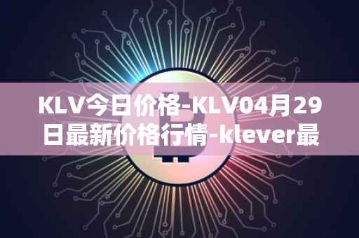 KLV今日价格-KLV04月29日最新价格行情-klever最新走势消息