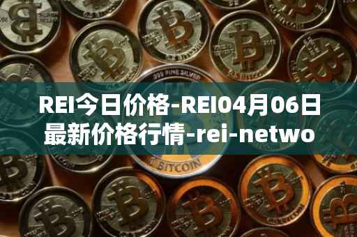 REI今日价格-REI04月06日最新价格行情-rei-network最新走势消息