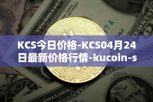 KCS今日价格-KCS04月24日最新价格行情-kucoin-shares最新走势消息