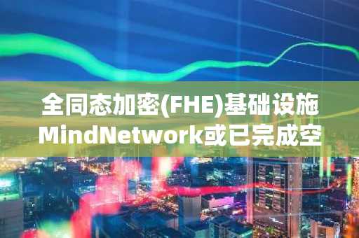 全同态加密(FHE)基础设施MindNetwork或已完成空投快照