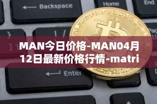 MAN今日价格-MAN04月12日最新价格行情-matrix-ai-network最新走势消息