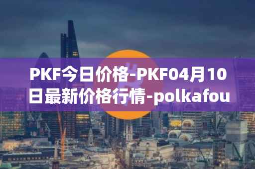 PKF今日价格-PKF04月10日最新价格行情-polkafoundry最新走势消息