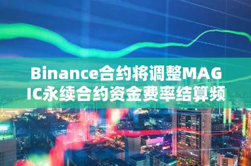 Binance合约将调整MAGIC永续合约资金费率结算频率
