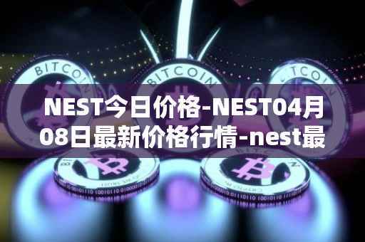 NEST今日价格-NEST04月08日最新价格行情-nest最新走势消息