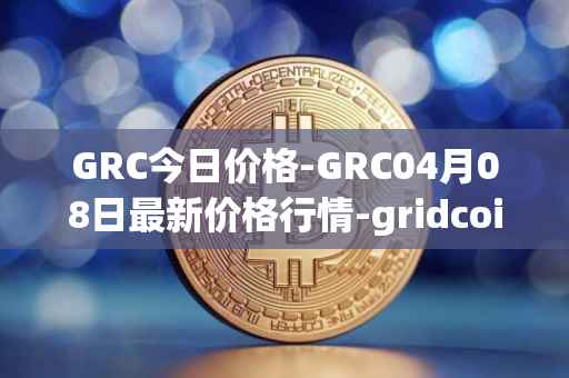 GRC今日价格-GRC04月08日最新价格行情-gridcoin最新走势消息