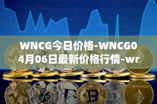 WNCG今日价格-WNCG04月06日最新价格行情-wrapped-ncg最新走势消息