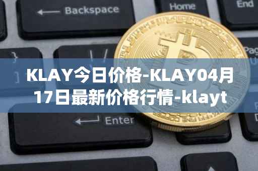 KLAY今日价格-KLAY04月17日最新价格行情-klaytn最新走势消息