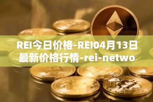 REI今日价格-REI04月13日最新价格行情-rei-network最新走势消息