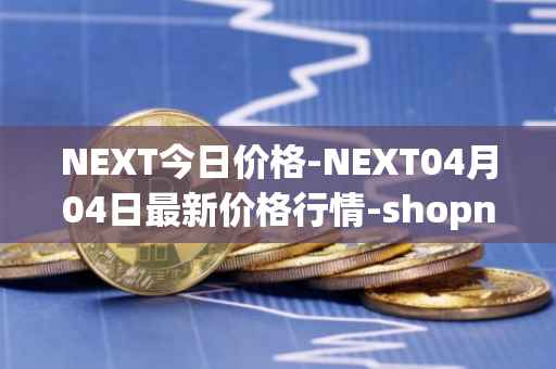 NEXT今日价格-NEXT04月04日最新价格行情-shopnext-nexttoken最新走势消息