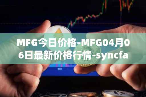 MFG今日价格-MFG04月06日最新价格行情-syncfab最新走势消息