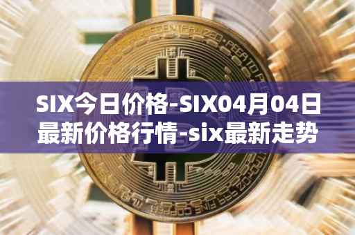 SIX今日价格-SIX04月04日最新价格行情-six最新走势消息
