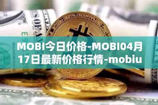 MOBI今日价格-MOBI04月17日最新价格行情-mobius最新走势消息