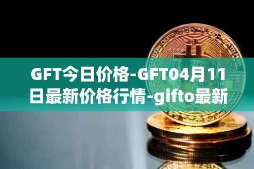 GFT今日价格-GFT04月11日最新价格行情-gifto最新走势消息