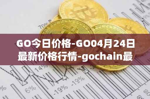 GO今日价格-GO04月24日最新价格行情-gochain最新走势消息