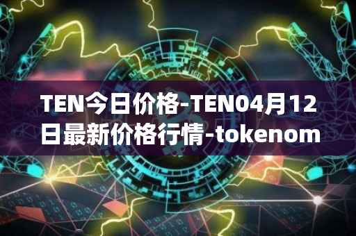 TEN今日价格-TEN04月12日最新价格行情-tokenomy最新走势消息