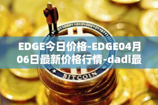 EDGE今日价格-EDGE04月06日最新价格行情-dadi最新走势消息