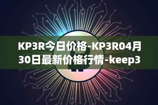 KP3R今日价格-KP3R04月30日最新价格行情-keep3rv1最新走势消息