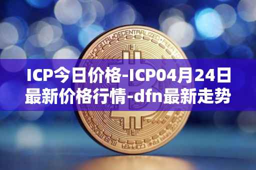 ICP今日价格-ICP04月24日最新价格行情-dfn最新走势消息