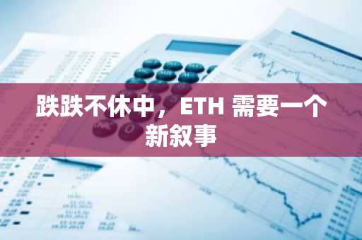 跌跌不休中，ETH 需要一个新叙事