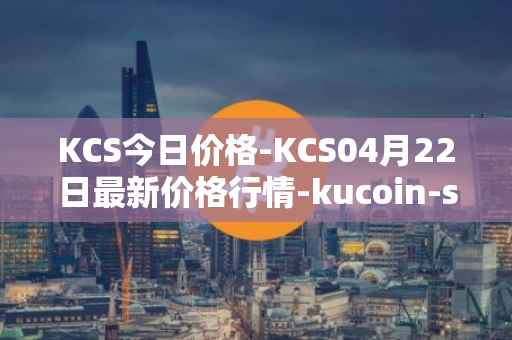 KCS今日价格-KCS04月22日最新价格行情-kucoin-shares最新走势消息