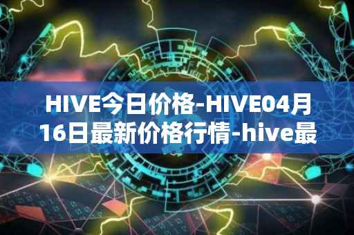 HIVE今日价格-HIVE04月16日最新价格行情-hive最新走势消息