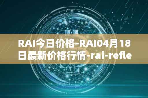 RAI今日价格-RAI04月18日最新价格行情-rai-reflex-index最新走势消息
