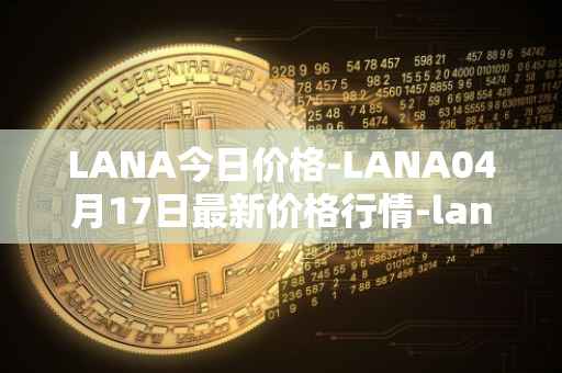 LANA今日价格-LANA04月17日最新价格行情-lanacoin最新走势消息