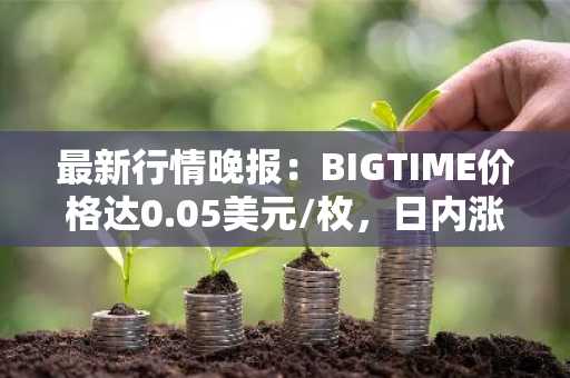 最新行情晚报：BIGTIME价格达0.05美元/枚，日内涨幅3.52%