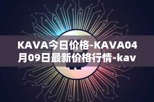KAVA今日价格-KAVA04月09日最新价格行情-kava最新走势消息