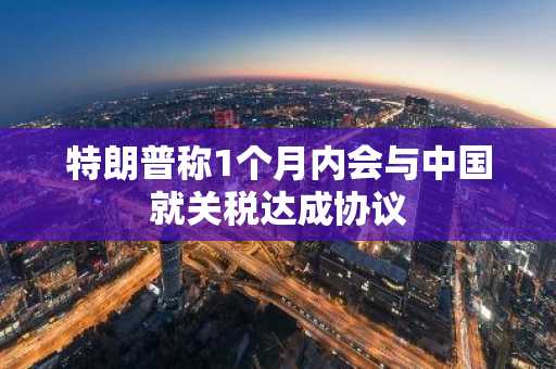 特朗普称1个月内会与中国就关税达成协议