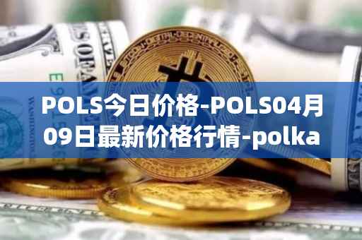 POLS今日价格-POLS04月09日最新价格行情-polkastarter最新走势消息